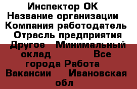 Инспектор ОК › Название организации ­ Компания-работодатель › Отрасль предприятия ­ Другое › Минимальный оклад ­ 24 000 - Все города Работа » Вакансии   . Ивановская обл.